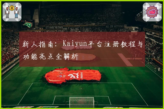 新人指南:Kaiyun平台注册教程与功能亮点全解析