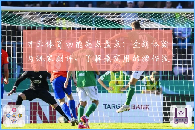 开云体育功能亮点盘点：全新体验与玩家测评，了解最实用的操作技巧