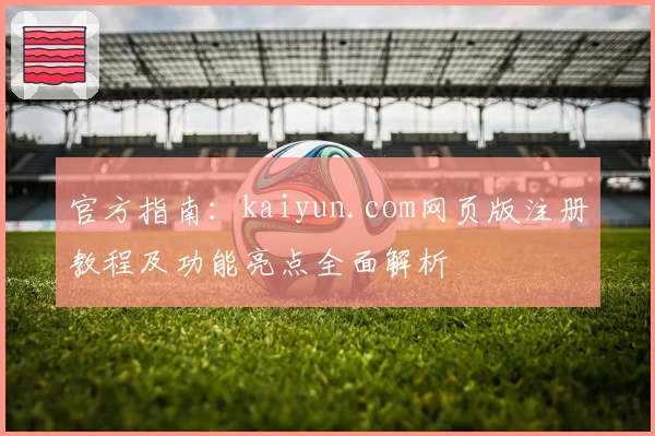 官方指南：kaiyun.com网页版注册教程及功能亮点全面解析