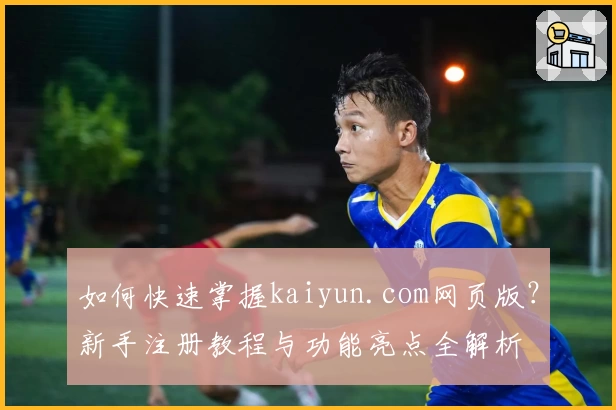 如何快速掌握kaiyun.com网页版？新手注册教程与功能亮点全解析