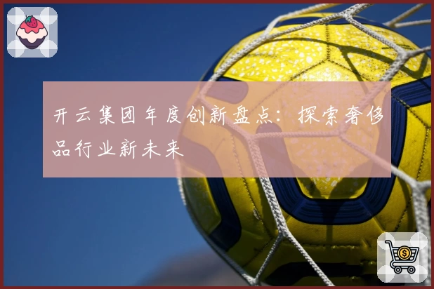 开云集团年度创新盘点：探索奢侈品行业新未来