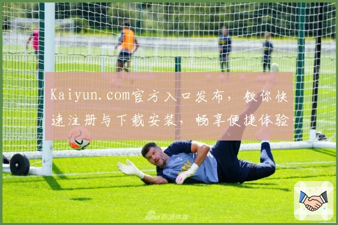 Kaiyun.com官方入口发布，教你快速注册与下载安装，畅享便捷体验