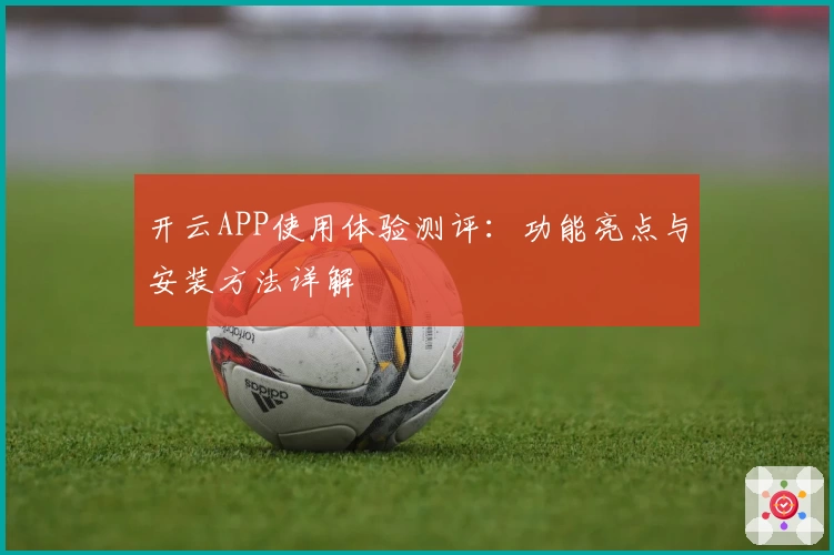 开云APP使用体验测评：功能亮点与安装方法详解