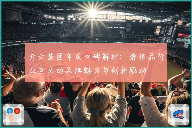 开云集团年度口碑解析：奢侈品行业巨头的品牌魅力与创新驱动