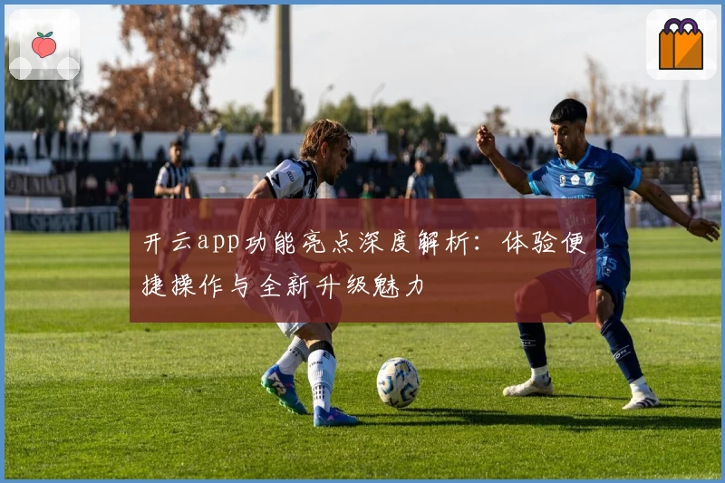 开云app功能亮点深度解析：体验便捷操作与全新升级魅力
