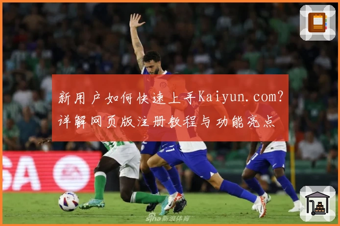 新用户如何快速上手Kaiyun.com？详解网页版注册教程与功能亮点