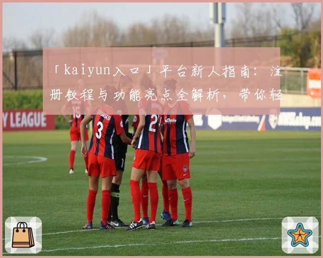 「kaiyun入口」平台新人指南：注册教程与功能亮点全解析，带你轻松上手！