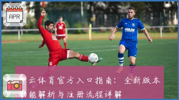 开云体育官方入口指南：全新版本功能解析与注册流程详解