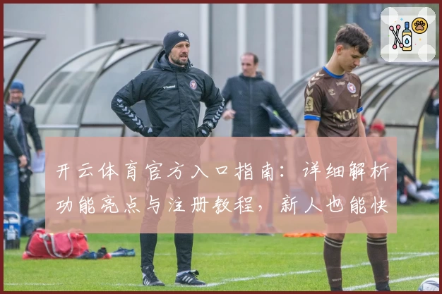 开云体育官方入口指南：详细解析功能亮点与注册教程，新人也能快速上手