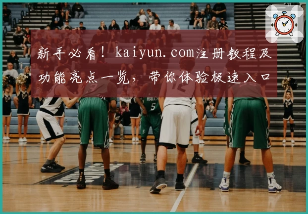 新手必看！kaiyun.com注册教程及功能亮点一览，带你体验极速入口的全新魅力