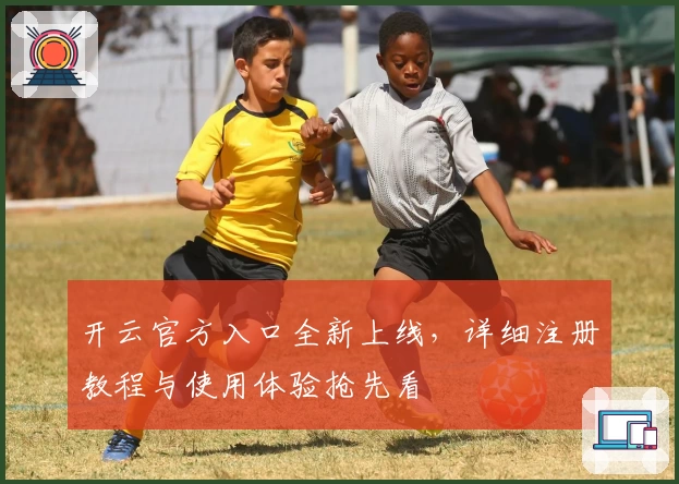 开云官方入口全新上线，详细注册教程与使用体验抢先看