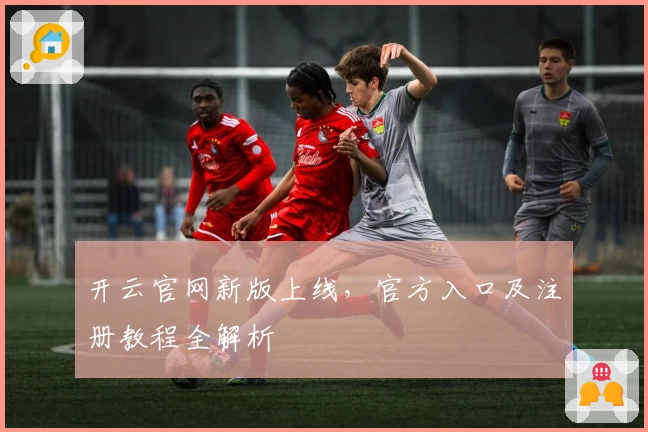 开云官网新版上线，官方入口及注册教程全解析