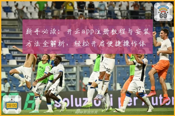 新手必读：开云app注册教程与安装方法全解析，轻松开启便捷操作体验