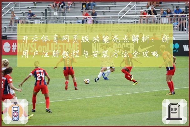 开云体育网页版功能亮点解析，新用户注册教程与安装方法全攻略