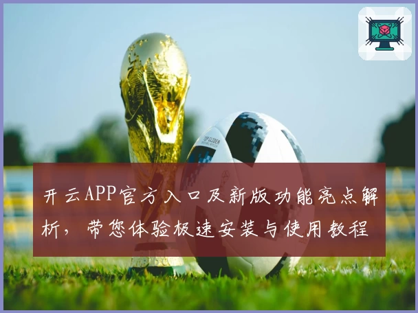 开云APP官方入口及新版功能亮点解析，带您体验极速安装与使用教程