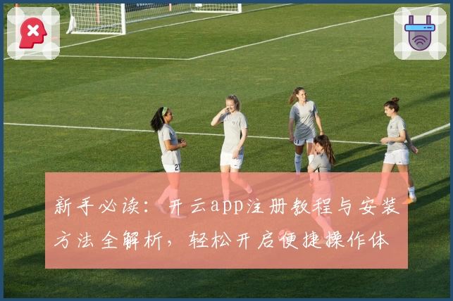 新手必读：开云app注册教程与安装方法全解析，轻松开启便捷操作体验