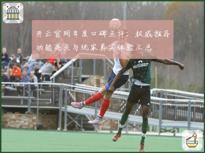 开云官网年度口碑点评：权威推荐功能亮点与玩家真实体验汇总