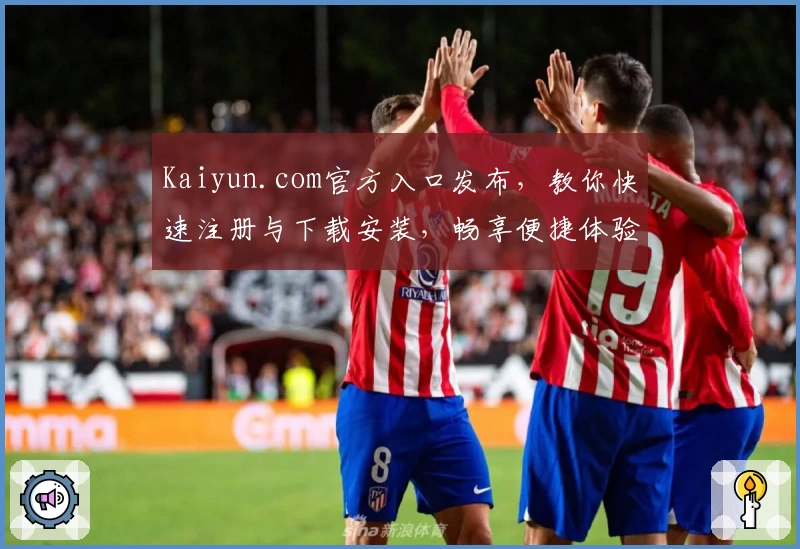 Kaiyun.com官方入口发布，教你快速注册与下载安装，畅享便捷体验