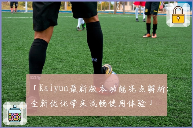 「Kaiyun最新版本功能亮点解析：全新优化带来流畅使用体验」
