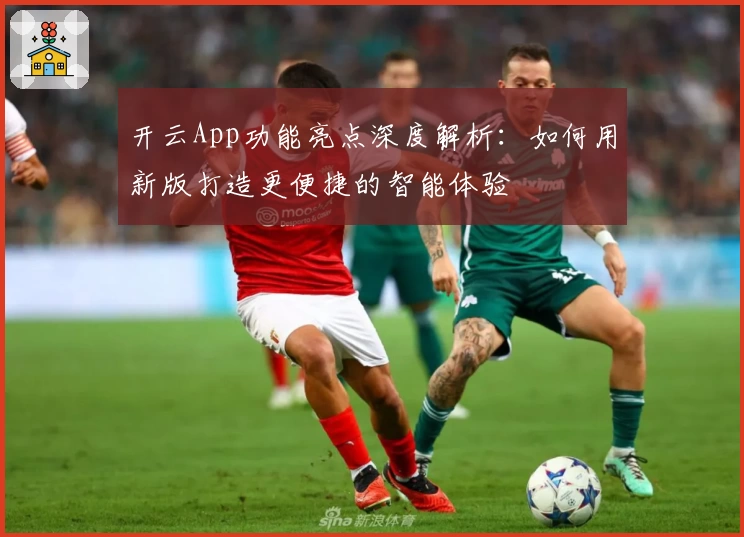 开云App功能亮点深度解析：如何用新版打造更便捷的智能体验