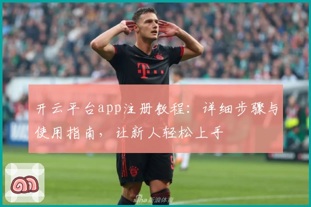 开云平台app注册教程：详细步骤与使用指南，让新人轻松上手