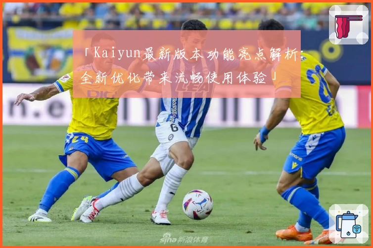 「Kaiyun最新版本功能亮点解析：全新优化带来流畅使用体验」
