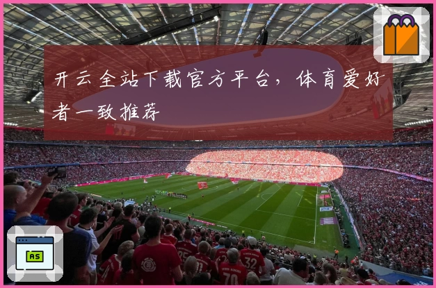 开云全站下载官方平台，体育爱好者一致推荐