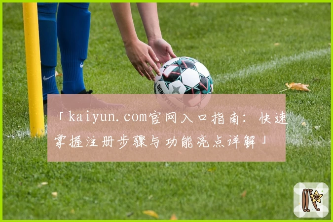「kaiyun.com官网入口指南：快速掌握注册步骤与功能亮点详解」