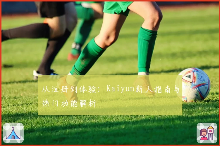 从注册到体验:Kaiyun新人指南与热门功能解析