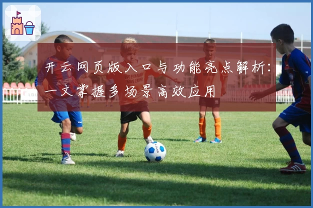 开云网页版入口与功能亮点解析：一文掌握多场景高效应用