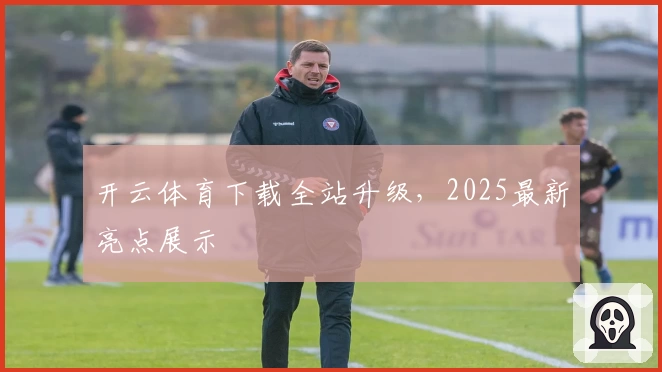 开云体育下载全站升级，2025最新亮点展示
