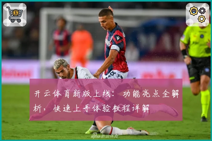 开云体育新版上线：功能亮点全解析，快速上手体验教程详解
