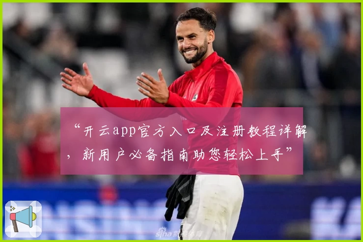 “开云app官方入口及注册教程详解，新用户必备指南助您轻松上手”