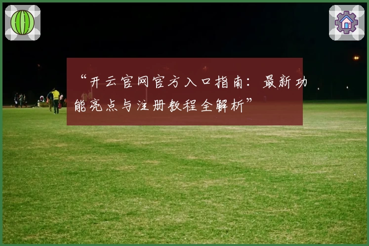 “开云官网官方入口指南：最新功能亮点与注册教程全解析”