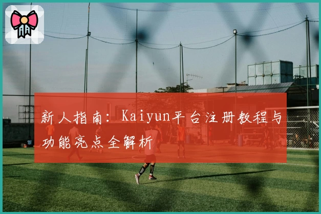 新人指南：Kaiyun平台注册教程与功能亮点全解析