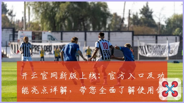 开云官网新版上线：官方入口及功能亮点详解，带您全面了解使用体验