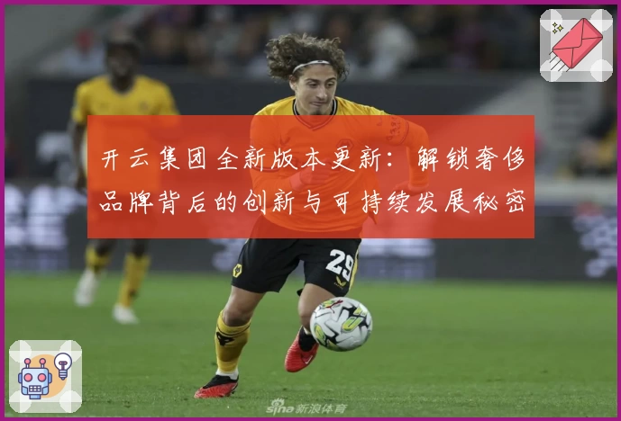 开云集团全新版本更新：解锁奢侈品牌背后的创新与可持续发展秘密