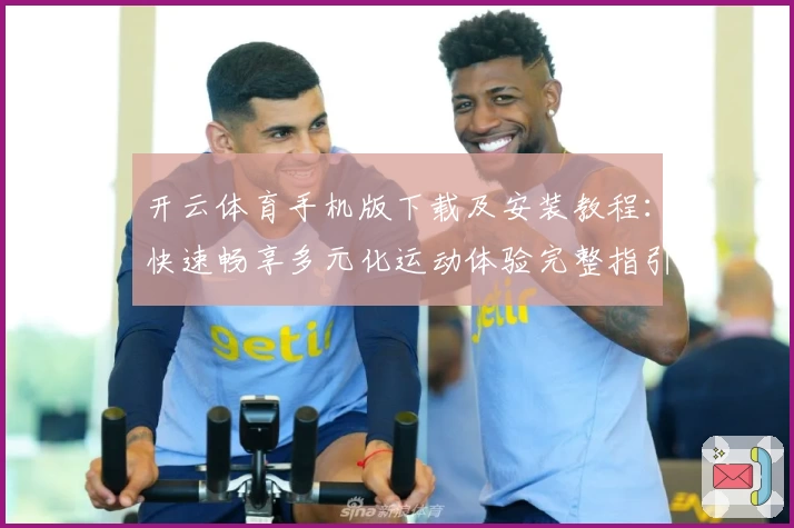 开云体育手机版下载及安装教程：快速畅享多元化运动体验完整指引