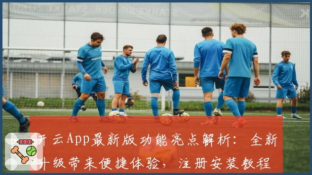 开云App最新版功能亮点解析：全新升级带来便捷体验，注册安装教程详解