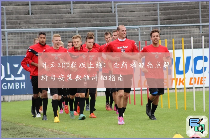 开云app新版上线：全新功能亮点解析与安装教程详细指南