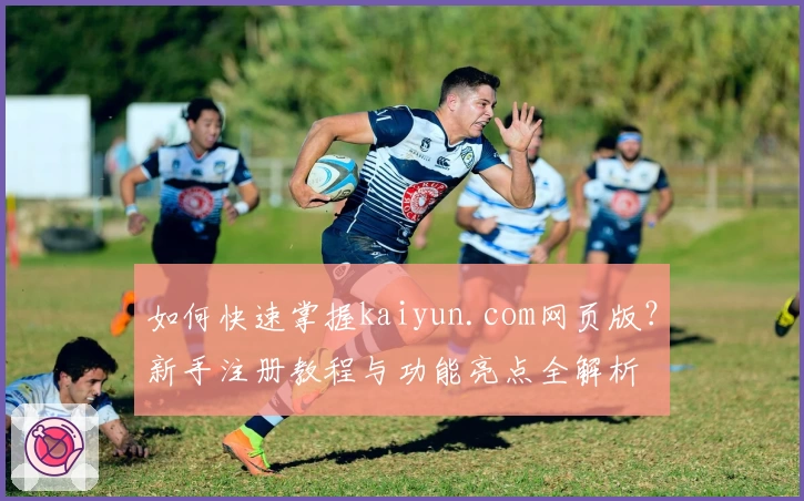 如何快速掌握kaiyun.com网页版？新手注册教程与功能亮点全解析