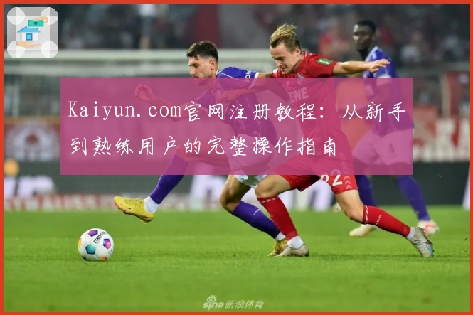 Kaiyun.com官网注册教程:从新手到熟练用户的完整操作指南