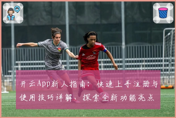 开云App新人指南：快速上手注册与使用技巧详解，探索全新功能亮点与便捷体验