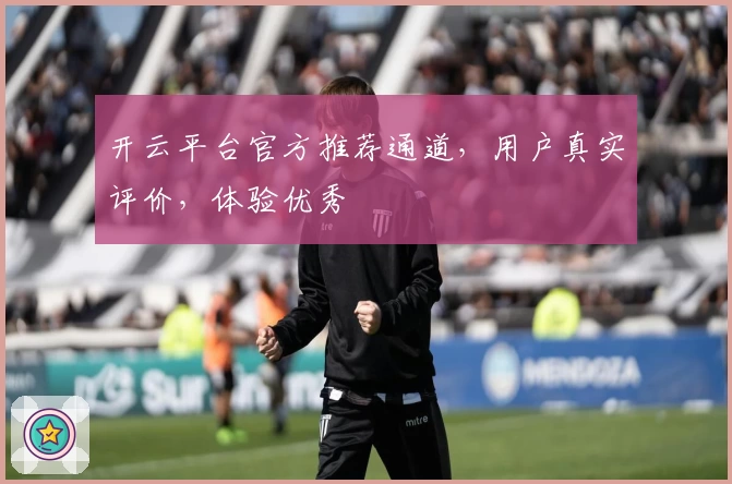 开云平台官方推荐通道，用户真实评价，体验优秀