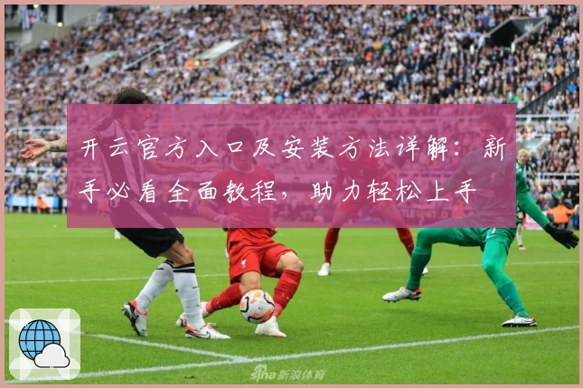 开云官方入口及安装方法详解：新手必看全面教程，助力轻松上手