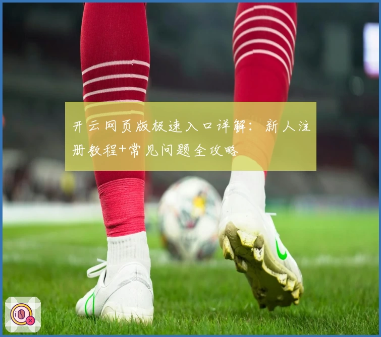 开云网页版极速入口详解：新人注册教程+常见问题全攻略