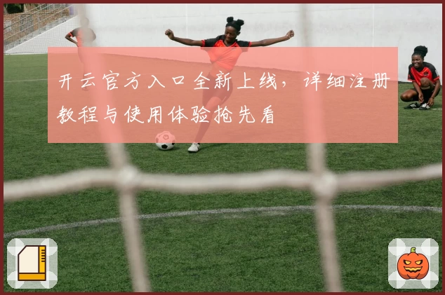 开云官方入口全新上线，详细注册教程与使用体验抢先看