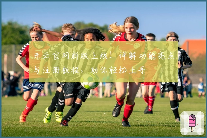 开云官网新版上线！详解功能亮点与注册教程，助你轻松上手