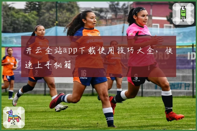 开云全站app下载使用技巧大全，快速上手秘籍