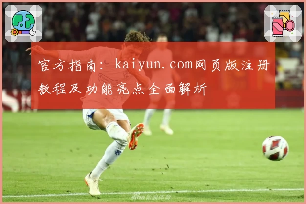 官方指南：kaiyun.com网页版注册教程及功能亮点全面解析